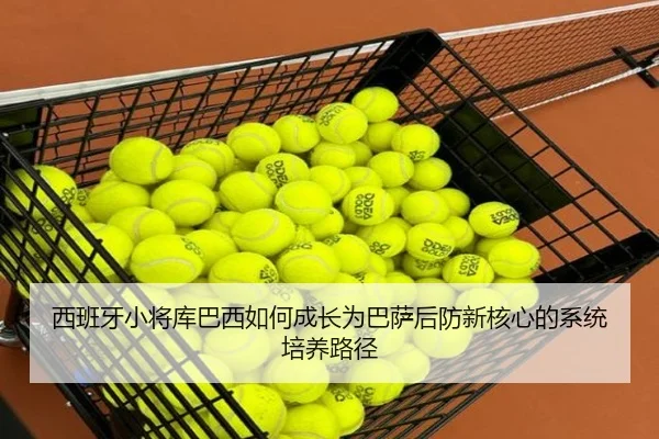 西班牙小将库巴西如何成长为巴萨后防新核心的系统培养路径