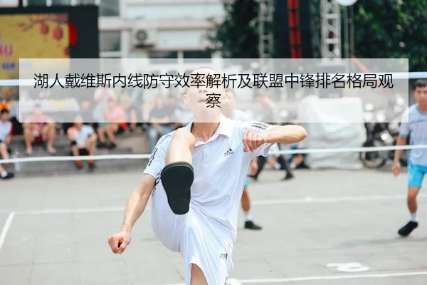湖人戴维斯内线防守效率解析及联盟中锋排名格局观察