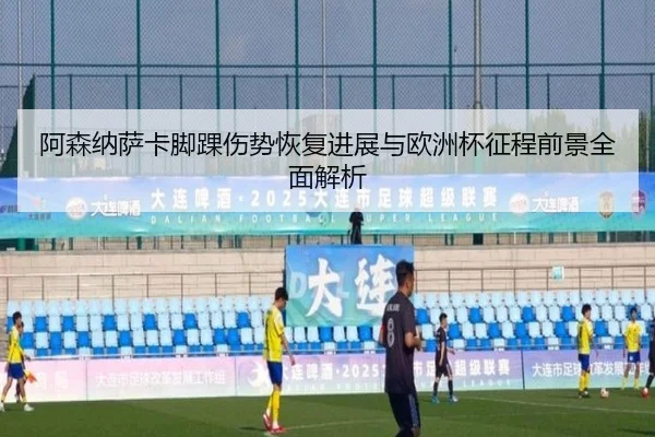 阿森纳萨卡脚踝伤势恢复进展与欧洲杯征程前景全面解析