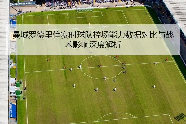 曼城罗德里停赛时球队控场能力数据对比与战术影响深度解析