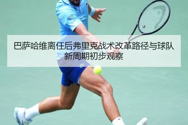 巴萨哈维离任后弗里克战术改革路径与球队新周期初步观察