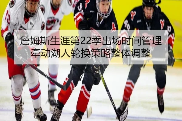 詹姆斯生涯第22季出场时间管理牵动湖人轮换策略整体调整