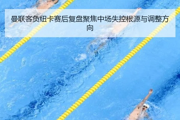 曼联客负纽卡赛后复盘聚焦中场失控根源与调整方向