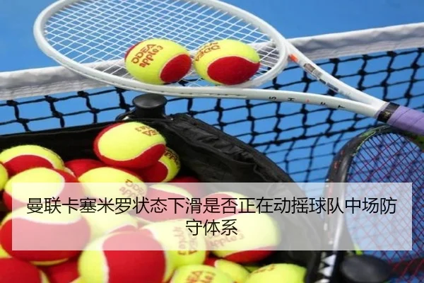曼联卡塞米罗状态下滑是否正在动摇球队中场防守体系
