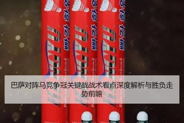 巴萨对阵马竞争冠关键战战术看点深度解析与胜负走势前瞻