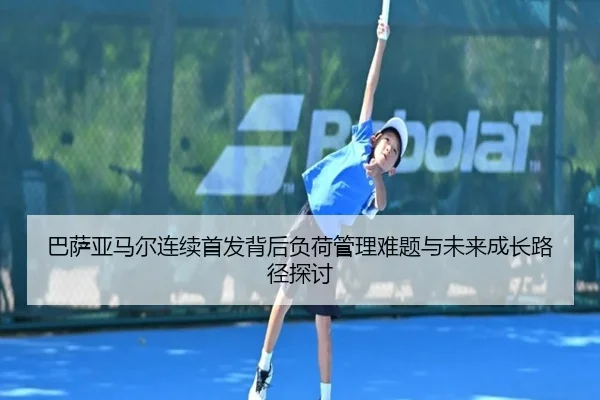 巴萨亚马尔连续首发背后负荷管理难题与未来成长路径探讨