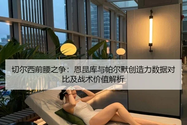 切尔西前腰之争：恩昆库与帕尔默创造力数据对比及战术价值解析