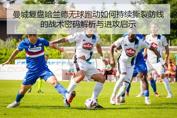 曼城复盘哈兰德无球跑动如何持续撕裂防线的战术密码解析与进攻启示