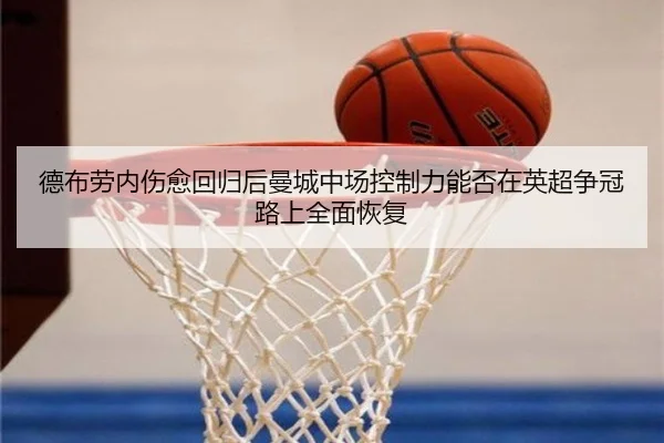 德布劳内伤愈回归后曼城中场控制力能否在英超争冠路上全面恢复