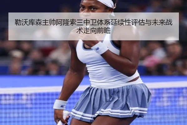 勒沃库森主帅阿隆索三中卫体系延续性评估与未来战术走向前瞻